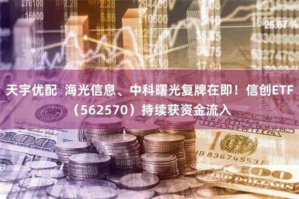 天宇优配  海光信息、中科曙光复牌在即！信创ETF（562570）持续获资金流入