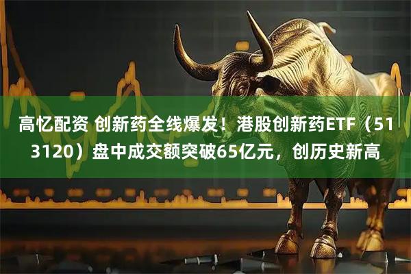 高忆配资 创新药全线爆发！港股创新药ETF（513120）盘中成交额突破65亿元，创历史新高