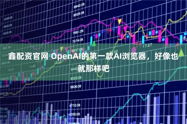 鑫配资官网 OpenAI的第一款AI浏览器，好像也就那样吧