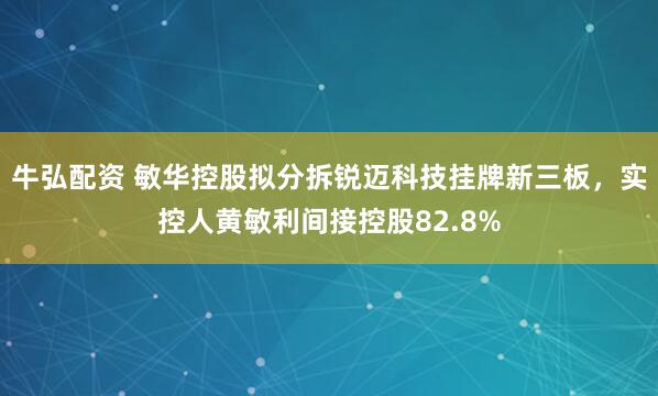 牛弘配资 敏华控股拟分拆锐迈科技挂牌新三板,实控人黄敏利间接控股82.8%