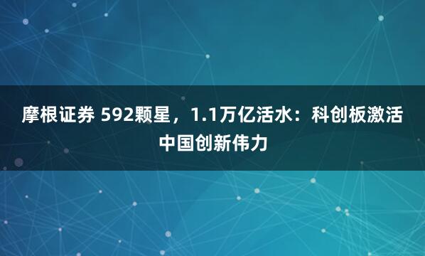 摩根证券 592颗星,1.1万亿活水:科创板激活中国创新伟力