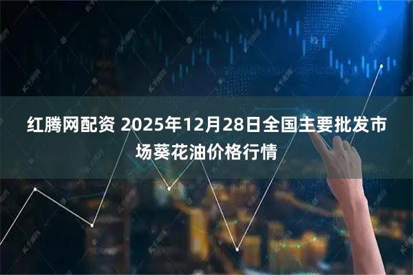 红腾网配资 2025年12月28日全国主要批发市场葵花油价格行情