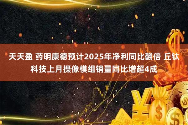 天天盈 药明康德预计2025年净利同比翻倍 丘钛科技上月摄像模组销量同比增超4成