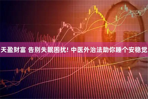 天盈财富 告别失眠困扰! 中医外治法助你睡个安稳觉