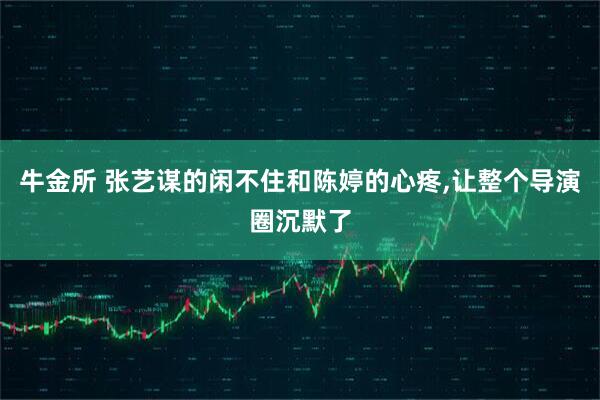 牛金所 张艺谋的闲不住和陈婷的心疼,让整个导演圈沉默了