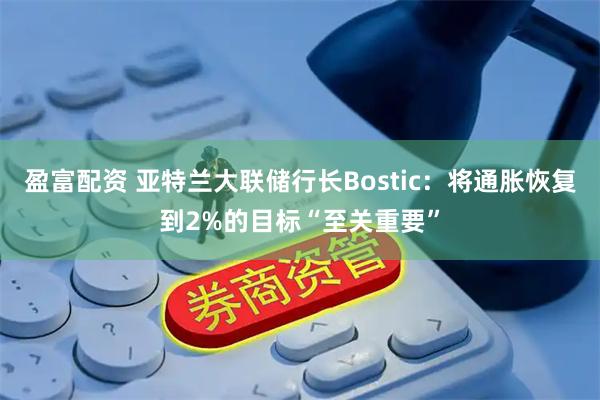 盈富配资 亚特兰大联储行长Bostic：将通胀恢复到2%的目标“至关重要”