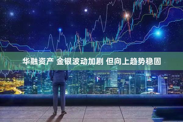 华融资产 金银波动加剧 但向上趋势稳固