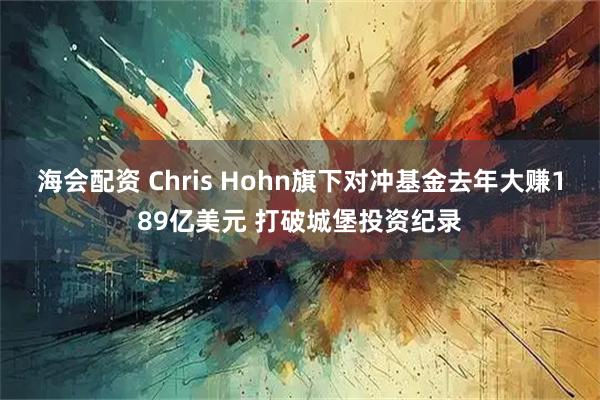 海会配资 Chris Hohn旗下对冲基金去年大赚189亿美元 打破城堡投资纪录