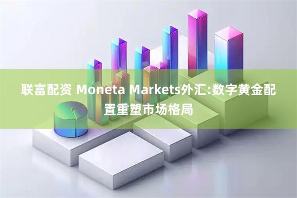 联富配资 Moneta Markets外汇:数字黄金配置重塑市场格局