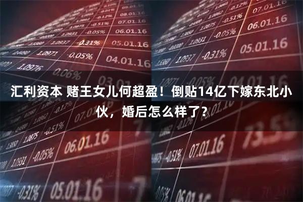 汇利资本 赌王女儿何超盈！倒贴14亿下嫁东北小伙，婚后怎么样了？