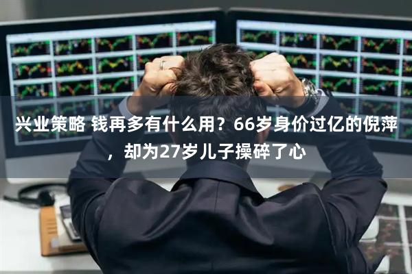 兴业策略 钱再多有什么用？66岁身价过亿的倪萍，却为27岁儿子操碎了心
