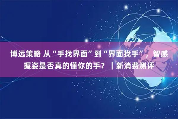 博远策略 从“手找界面”到“界面找手”，智感握姿是否真的懂你的手？｜新消费测评