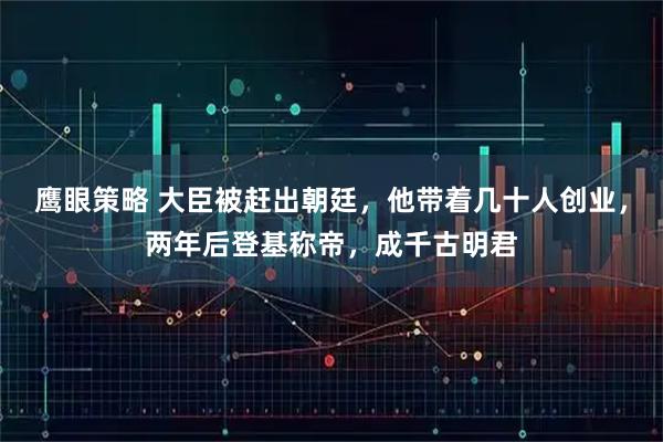 鹰眼策略 大臣被赶出朝廷，他带着几十人创业，两年后登基称帝，成千古明君