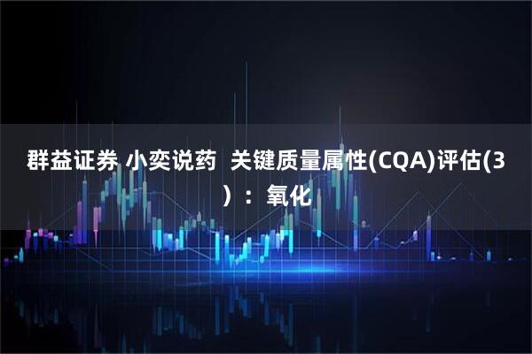群益证券 小奕说药  关键质量属性(CQA)评估(3）：氧化