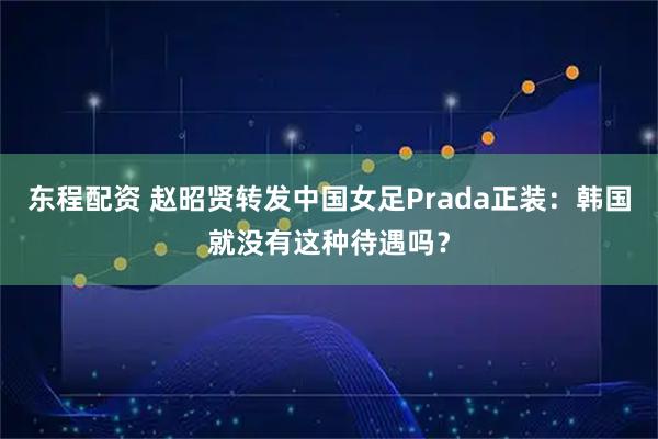 东程配资 赵昭贤转发中国女足Prada正装：韩国就没有这种待遇吗？