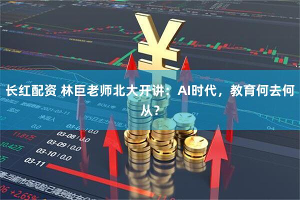 长红配资 林巨老师北大开讲：AI时代，教育何去何从？