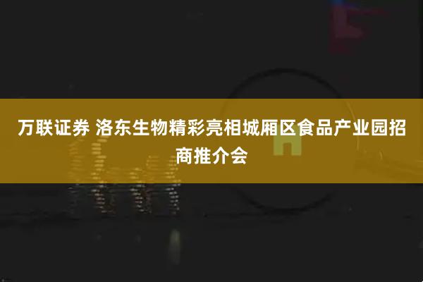 万联证券 洛东生物精彩亮相城厢区食品产业园招商推介会