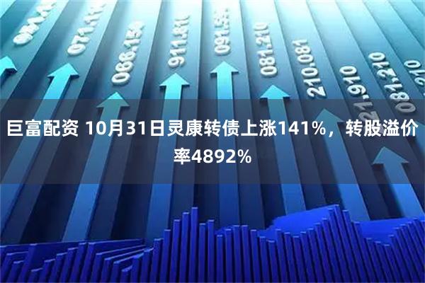 巨富配资 10月31日灵康转债上涨141%，转股溢价率4892%