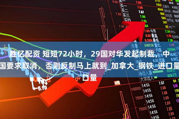 胜亿配资 短短72小时,29国对华发起制裁,中国要求取消,否则反制马上就到_加拿大_钢铁_进口量