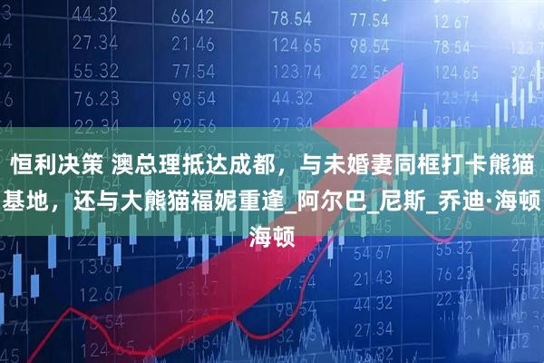 恒利决策 澳总理抵达成都，与未婚妻同框打卡熊猫基地，还与大熊猫福妮重逢_阿尔巴_尼斯_乔迪·海顿