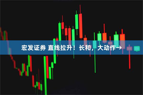 宏发证券 直线拉升！长和，大动作→