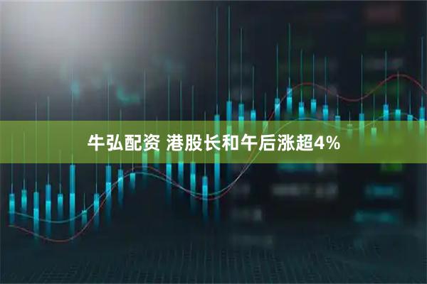 牛弘配资 港股长和午后涨超4%