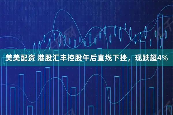 美美配资 港股汇丰控股午后直线下挫，现跌超4%