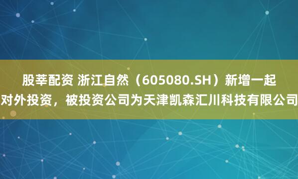 股莘配资 浙江自然（605080.SH）新增一起对外投资，被投资公司为天津凯森汇川科技有限公司